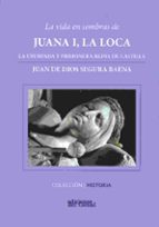 La vida en sombras de Juana I, la loca, de JUAN DE DIOS SEGURA BAENA | portada del libro