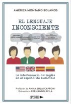 EL LENGUAJE INCONSCIENTE: LA INTERFERENCIA DEL INGLES EN EL ESPAÑ OL DE COLOMBIA, de AMERICA MONTAÑO BOLAÑOS | portada del li
