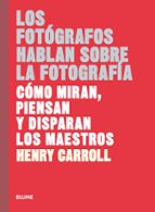 Los fotógrafos hablan sobre la fotografía: Cómo miran, piensan y disparan los maestros, de Henry Carroll | portada del libro