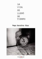 LA VIDA SE LLENO DE TIEMPO: LA MAS PURA ESENCIA DE LA VIDA, de PEPA GONZALEZ DIAZ | portada del libro