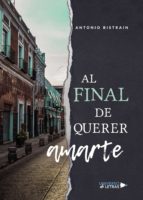 Al final de querer amarte, de ANTONIO BISTRAIN | portada del libro