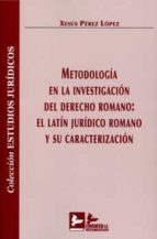 METODOLOGIA EN LA INVESTIGACION DEL DERECHO ROMANO: EL LATIN JURIDICO ROMANO Y SU CARACTERIZACION, de XESUS PEREZ LOPEZ | por