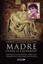 Madre  vida o calvario  Biografía y reflexiones sobre una heroína del feminismo auténtico, de ANDRES ARANGO BOTERO | portada 