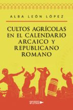 Cultos agrícolas en el calendario arcaico y republicano romano, de ALBA LEON LOPEZ | portada del libro