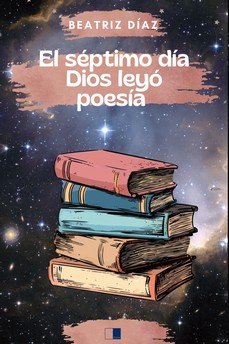 EL SEPTIMO DIA DIOS LEYO POESIA, de DIAZ RODRIGUEZ, BEATRIZ | portada del libro