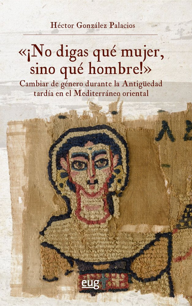 ¡NO DIGAS QUE MUJER, SINO QUE HOMBRE!: CAMBIAR DE GENERO DURANTE LA ANTIGUEDAD, de GONZALEZ PALACIOS, HECTOR | portada del li