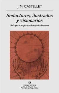 Seductores, ilustrados y visionarios. Seis personajes en tiempos adversos, de Castellet Díaz de Cossio, J.M. | portada del li