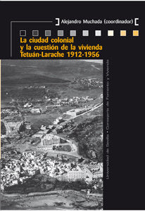 La ciudad colonial y la cuestión de la vivienda Tetuán-Larache 1912-1956, de ALEJANDRO MUCHADA Y VARIOS | portada del libro