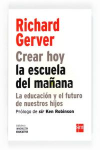 Crear hoy la escuela de mañana: la educación y el futuro de nuestros hijos, de Gerver, Richard | portada del libro