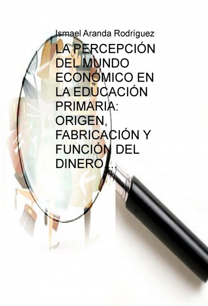 LA PERCEPCIÓN DEL MUNDO ECONÓMICO EN EN ALUMNADO DE EDUCACIÓN PRIMARIA: ORIGEN, FABRICACIÓN Y FUNCIÓ, de Rodríguez Aranda, Is