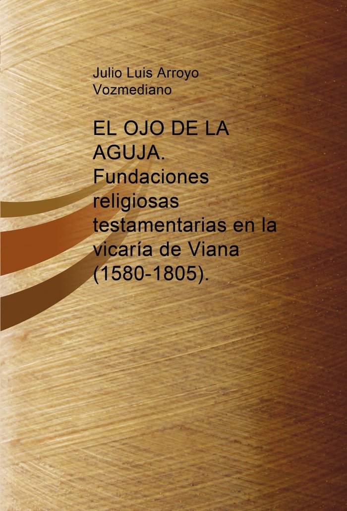 EL OJO DE LA AGUJA. Fundaciones religiosas testamentarias en la vicaría de Viana (1580-1805), de Vozmediano Luis Arroyo, Juli