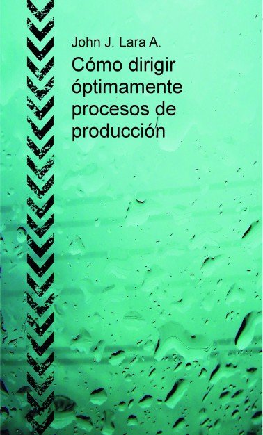 Cómo dirigir óptimamente procesos de producción, de Lara A., John J. | portada del libro