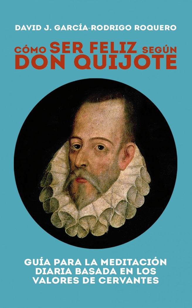 CÓMO SER FELIZ SEGÚN DON QUIJOTE. Guía para la meditación diaria basada en los valores de cervantes, de García-Rodrigo Roquer