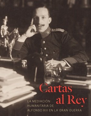 Cartas al Rey. La mediación humanitaria de Alfonso XIII en la Gran Guerra, de Alonso Martín, Juan José | portada del libro