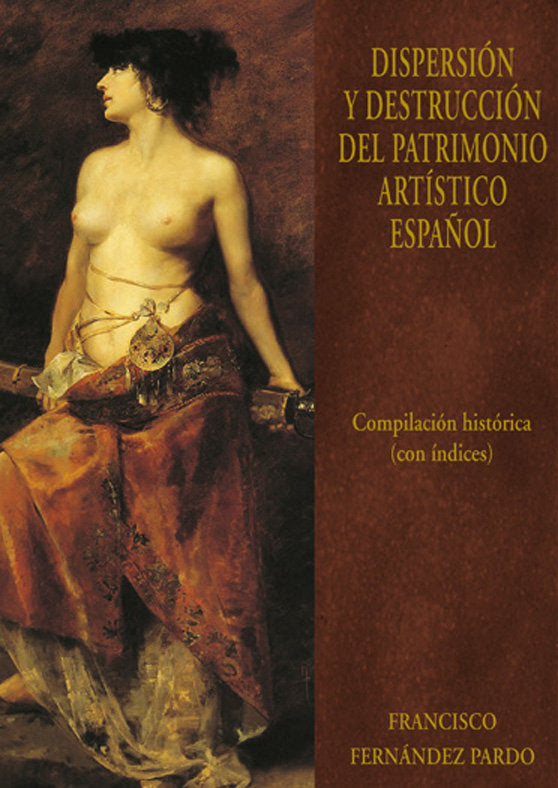 (VI) DISPERSION Y DESTRUCCION DEL PATRIMONIO ARTISTICO ESPAÑOL: COMPILACION HISTORICA (CON INDICES+C, de FERNANDEZ PARDO | po