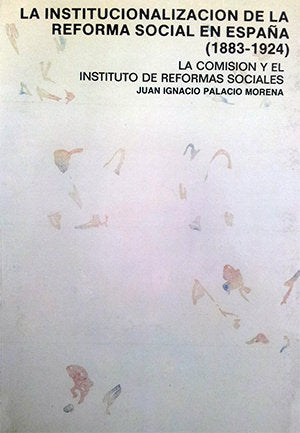La institucionalización de la Reforma Social en España (1883-1924). La Comisión y el Instituto de Re, de Palacio Morena, Juan
