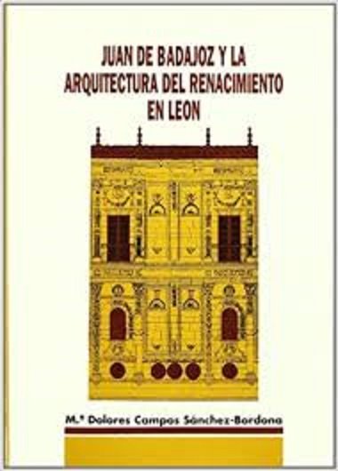 JUAN DE BADAJOZ Y LA ARQUITECTURA DEL RENACIMIENTO EN LEON, de CAMPOS SANCHEZ-BORDONA, MARIA DOLORES | portada del libro