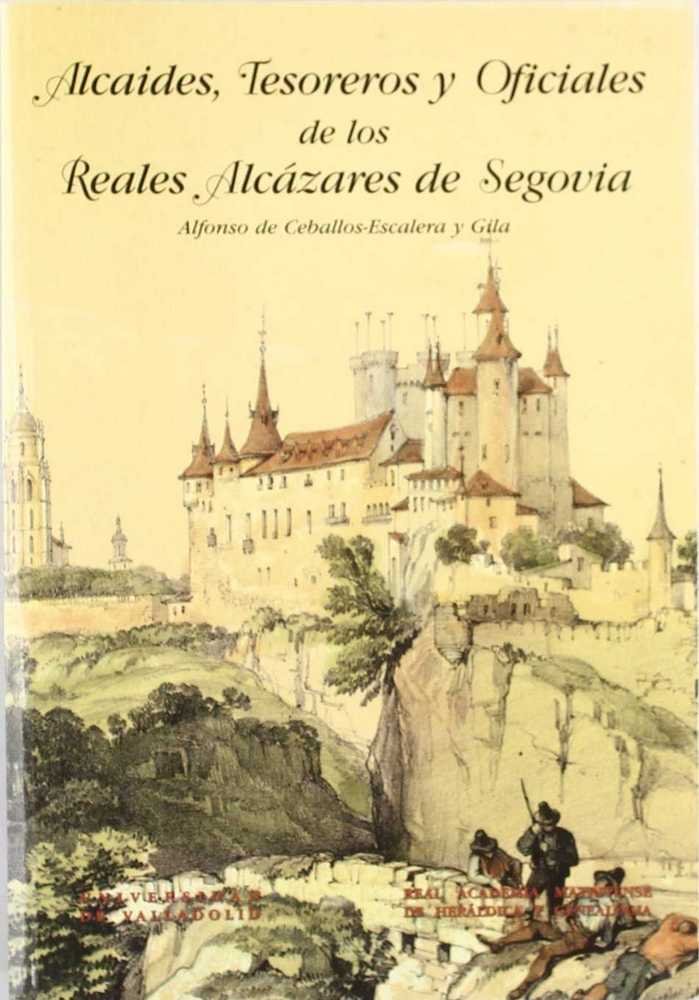 ALCAIDES, TESOREROS Y OFICIALES DE LOS REALES ALCÁZARES DE SEGOVIA, de CEBALLOS-ESCALE Y GILA | portada del libro