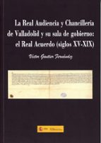 REAL AUDIENCIA Y CHANCILLERIA DE VALLADOLID Y SU SALA DE GOBIERNO:, de VICTOR GAUTIER FERNANDEZ | portada del libro