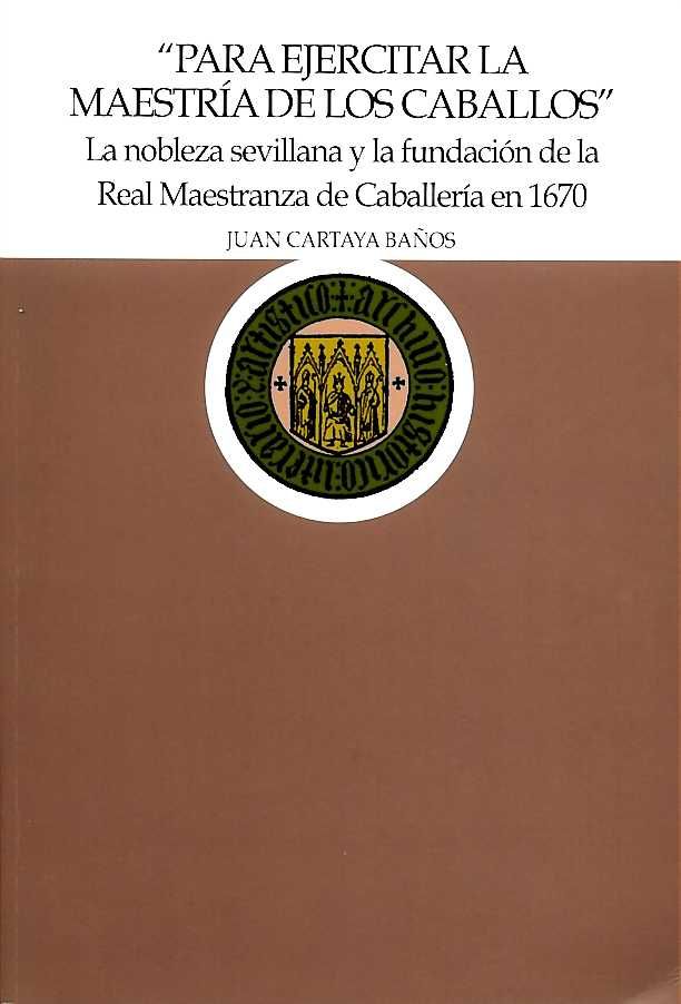 PARA EJERCITAR LA MAESTRIA DE LOS CABALLOS, de LA NOBLEZA SEVILLANA Y LA FUNDACION DE LA REAL MAE | portada del libro