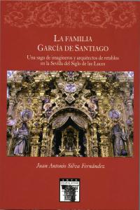 La familia García de Santiaqo. Una saga de imágineros y arquitectos de retablos en la Sevilla del Si, de Silva Fernández, Jua