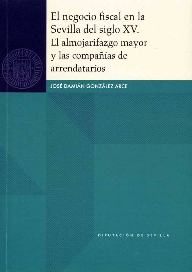 El negocio fiscal en la Sevilla del siglo XV. El almojarifazgo mayor y las compañías de arrendatario, de González Arce, José 