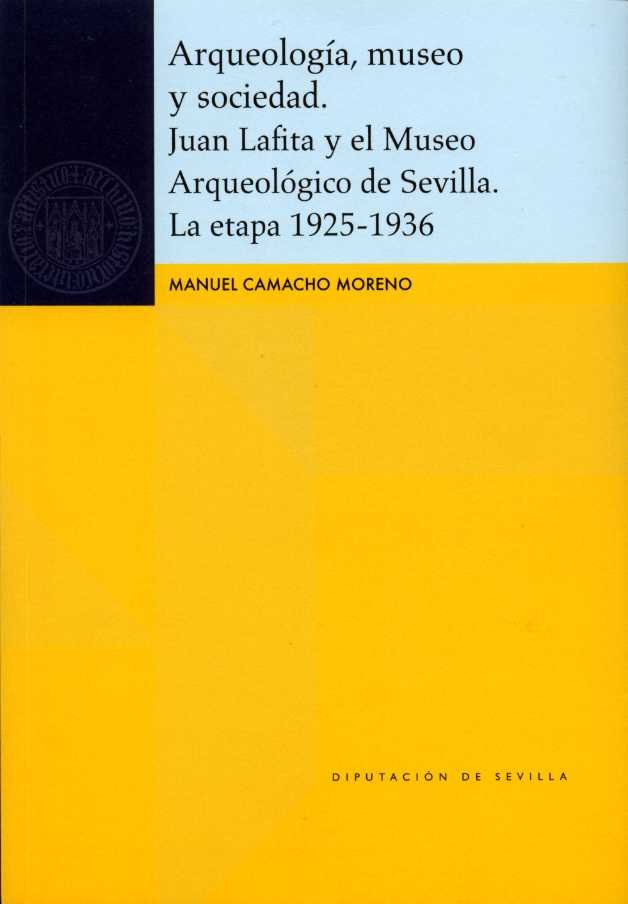 Arqueología, museo y sociedad. Juan Lafita y el Museo Arqueológico de Sevilla. La etapa 1925-1936, de Camacho Moreno, Manuel 