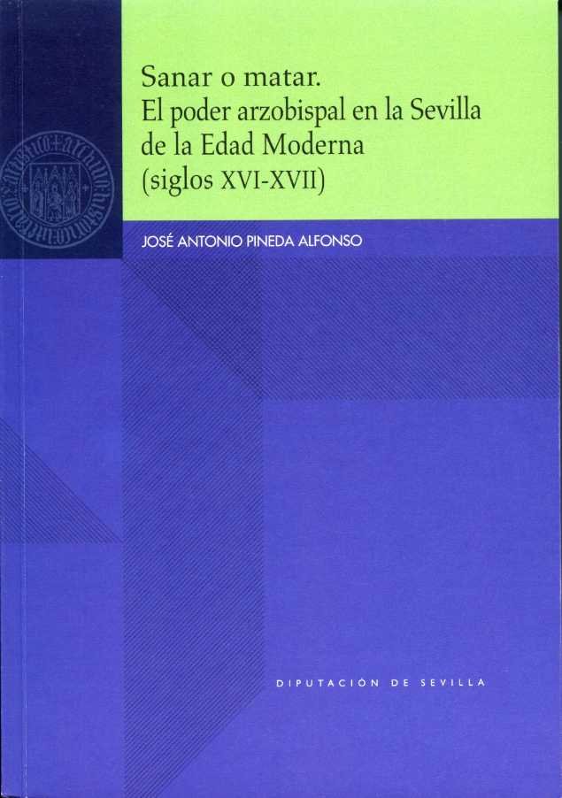 Sanar o matar. El poder arzobispal en la Sevilla de la Edad Moderna, de PINEDA ALFONSO, JOSE ANTONIO | portada del libro