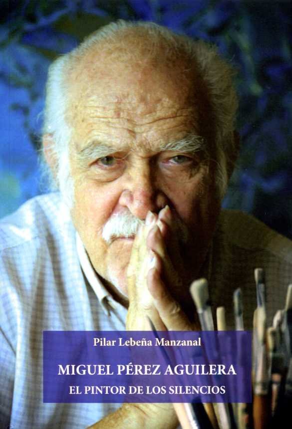 MIGUEL PEREZ AGUILERA EL PINTOR DE LOS SILENCIOS, de LEBEÑA MANZANAL, PILAR | portada del libro
