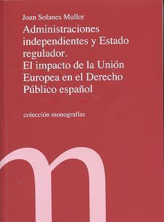 Administraciones independientes y Estado regulador. El impacto de la Unión Europea en el Derecho Púb, de Joan Solanes Mullor 