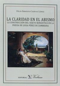 LA CLARIDAD EN EL ABISMO. LA CONSTRUCCIÓN DEL SUJETO ROMÁNTICO EN LA POESÍA DE LUISA PÉREZ DE ZAMBRA, de Chávez López, Félix 