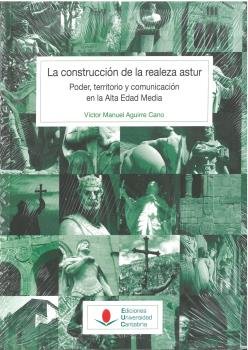 La construcción de la realeza astur: poder, territorio y comunicación en la Alta Edad Media, de Aguirre Cano, Víctor Manuel |