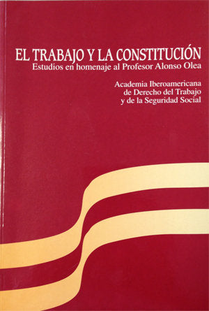 El trabajo y la Constitución. Estudios en homenaje al Profesor Alonso Olea, de ACADEMIA IBEROAMERICANA DE DERECHO DEL T | por