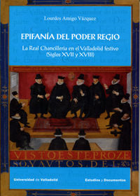 EPIFANÍA DEL PODER REGIO. LA REAL CHANCILLERÍA EN EL VALLADOLID FESTIVO (SIGLOS XVII Y XVIII), de AMIGO VÁZQUEZ, LOURDES | po