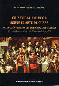 CRISTÓBAL DE VEGA. SOBRE EL ARTE DE CURAR. TRADUCCIÓN ANOTADA DEL LIBRO II DE ARTE MEDENDI (El cuida, de VELLISCA GUTIERREZ, 