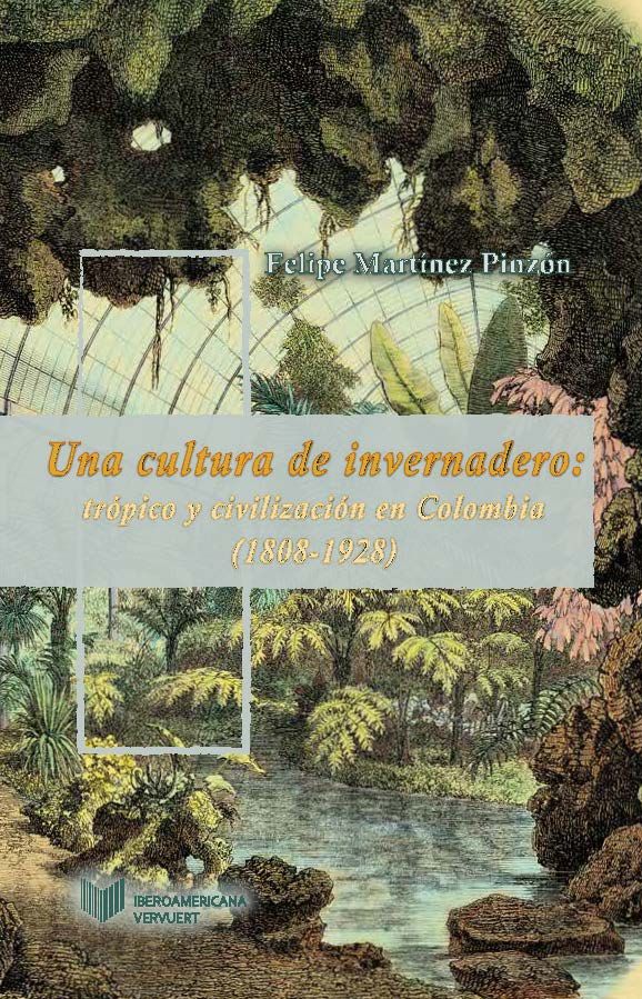 Una cultura de invernadero: trópico y civilización en Colombia (1808-1934)., de MARTINEZ PINZON, FELIPE | portada del libro