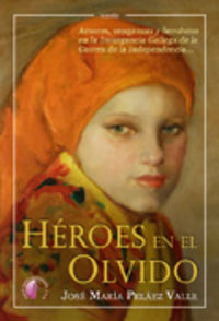 HEROES EN EL OLVIDO: AMORES, VENGANZAS Y HEROISMO EN LA INSURGENC IA GALLEGA DE LA GUERRA DE LA INDEPENDENCIA, de PELAEZ VALL