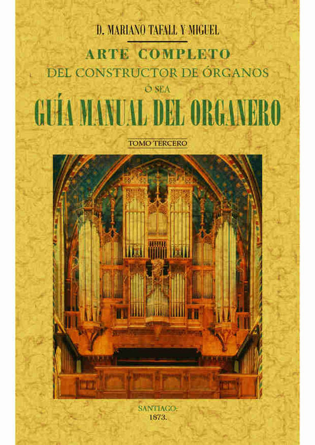 Arte completo del constructor de órganos, ó sea, guía manual del organero (Tomo 3), de Tafall y Miguel | portada del libro