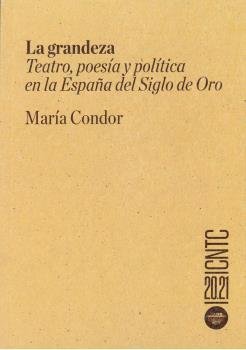 LA GRANDEZA. TEATRO, POESIA Y POLITICA EN LA ESPAÑA DEL SIGLO DE, de CONDOR, MARIA | portada del libro