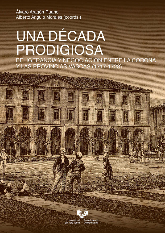 Una década prodigiosa. Beligerancia y negociación entre la Corona y las provincias vascas (1717-1728, de ARAGON RUANO,ALVARO 