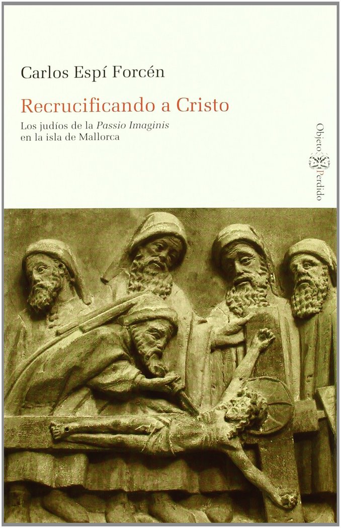 RECRUCIFICANDO A CRISTO. LOS JUDÍOS DE LA PASSIO IMAGINIS EN LA ISLA DE MALLORCA, de Espí Forcén | portada del libro