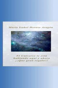 El Universo te está hablando aquí y ahora ¡¡Que gran regalo!!, de Heraso Aragón, María Isabel | portada del libro