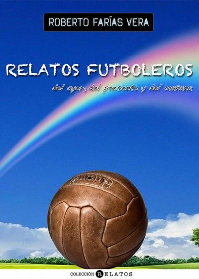 Relatos futboleros del ayer, del presente y del mañana, de Roberto Farías Vera | portada del libro