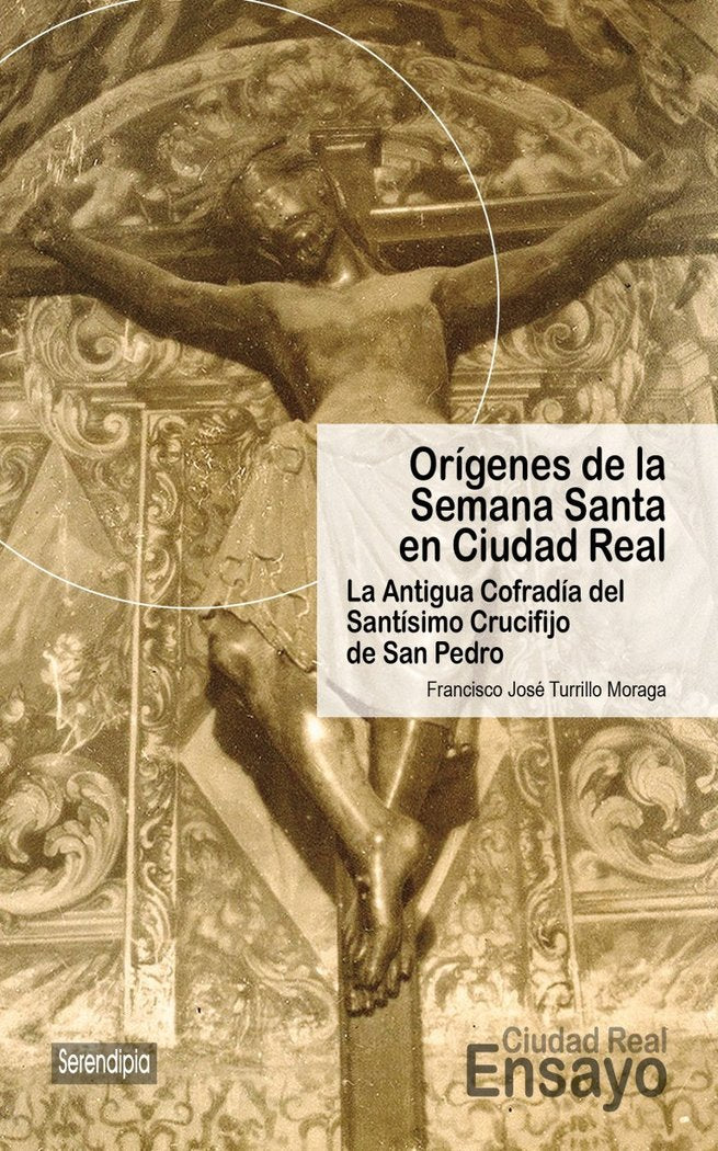 Orígenes de la Semana Santa en Ciudad Real. La Antigua Cofradía del Santísimo Crucifijo de San Pedro, de Turrillo Moraga, Fra