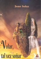 VOLAR, TAL VEZ SOÑAR, de JUAN SOLAZ | portada del libro