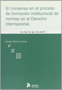 Consenso en el proceso de formacion institucional de normas en el derecho internacional, el., de JAUME FERRER LLORET | portad