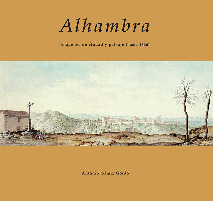 ALHAMBRA IMAGENES DE CIUDAD Y PAISAJE HASTA 1800, de ANTONIO GAMIZ GORDO | portada del libro
