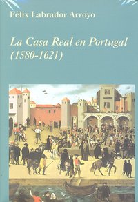 La Casa Real en Portugal (1580-1621), de Labrador Arroyo, Félix | portada del libro