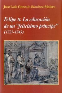 Felipe II. La educación de un "felicísimo príncipe", de Gonzalo Sánchez-Molero, José Luis | portada del libro