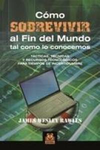COMO SOBREVIVIR AL FIN DEL MUNDO TAL COMO LO CONOCEMOS. Tácticas, técnicas y rec, de JAMES WESLEY, RAWLES | portada del libro